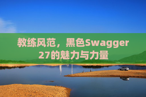 教练风范，黑色Swagger27的魅力与力量